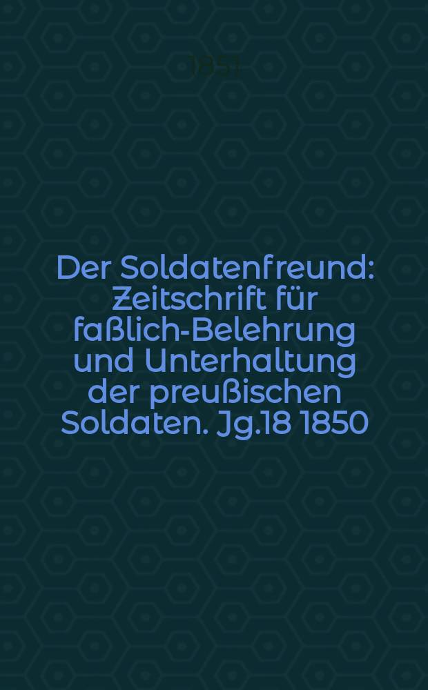 Der Soldatenfreund : Zeitschrift f&uuml;r fa&szlig;liche- Belehrung und Unterhaltung der preu&szlig;ischen Soldaten. Jg.18 1850/1851, H.7 : Wie die Alten sungen, so zwitschern hoffentlich die Jungen!