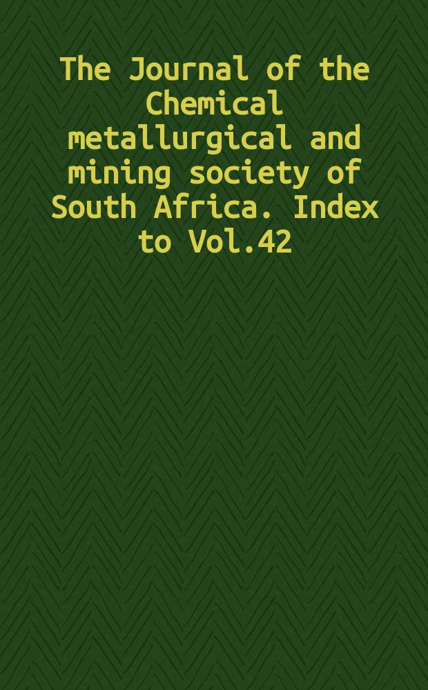 The Journal of the Chemical metallurgical and mining society of South Africa. Index to Vol.42