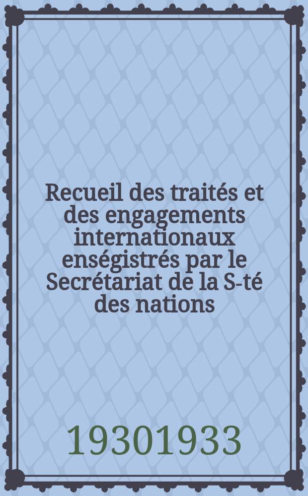 Recueil des traités et des engagements internationaux enségistrés par le Secrétariat de la S-té des nations : Treaty series. Vol.131/152 1932/1934, №6, Traités №3189