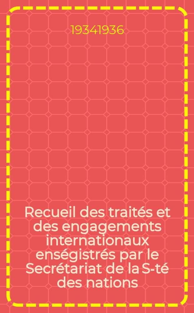 Recueil des traités et des engagements internationaux enségistrés par le Secrétariat de la S-té des nations : Treaty series. Vol.153/172 1934/1936, №7, Traités №3597