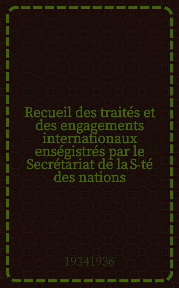Recueil des traités et des engagements internationaux enségistrés par le Secrétariat de la S-té des nations : Treaty series. Vol.153/172 1934/1936, №7, Traités №3643