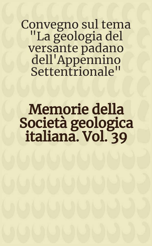 Memorie della Società geologica italiana. Vol. 39 : 1987. Atti del Convegno sul tema: "La geologia del versante padano dell'Appennino Settentrionale", Modena, 25-28 maggio 1987