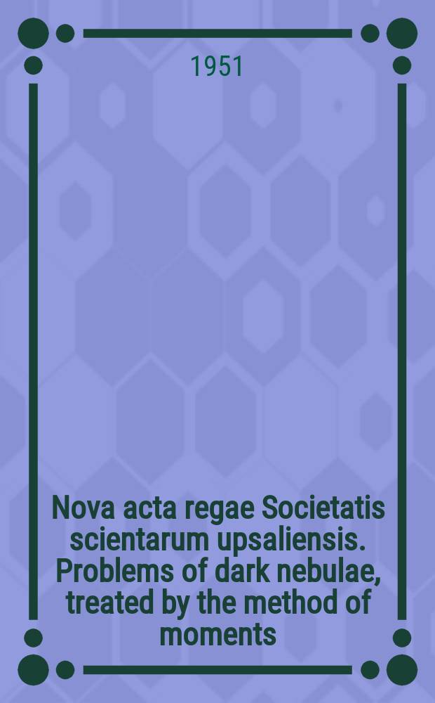 Nova acta regae Societatis scientarum upsaliensis. Problems of dark nebulae, treated by the method of moments