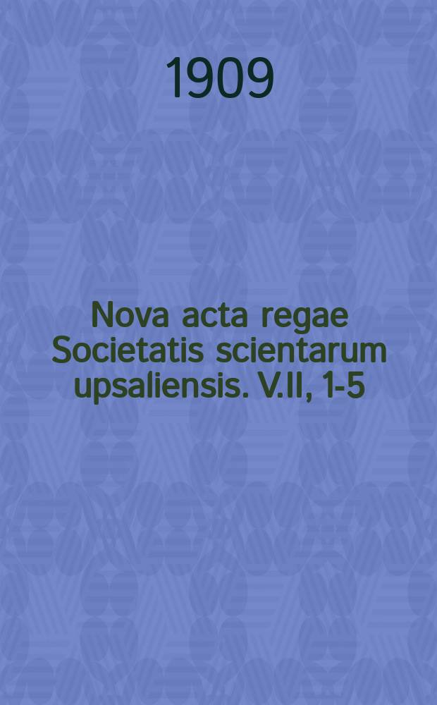 Nova acta regae Societatis scientarum upsaliensis. V.II, 1-5 (1907-1909)