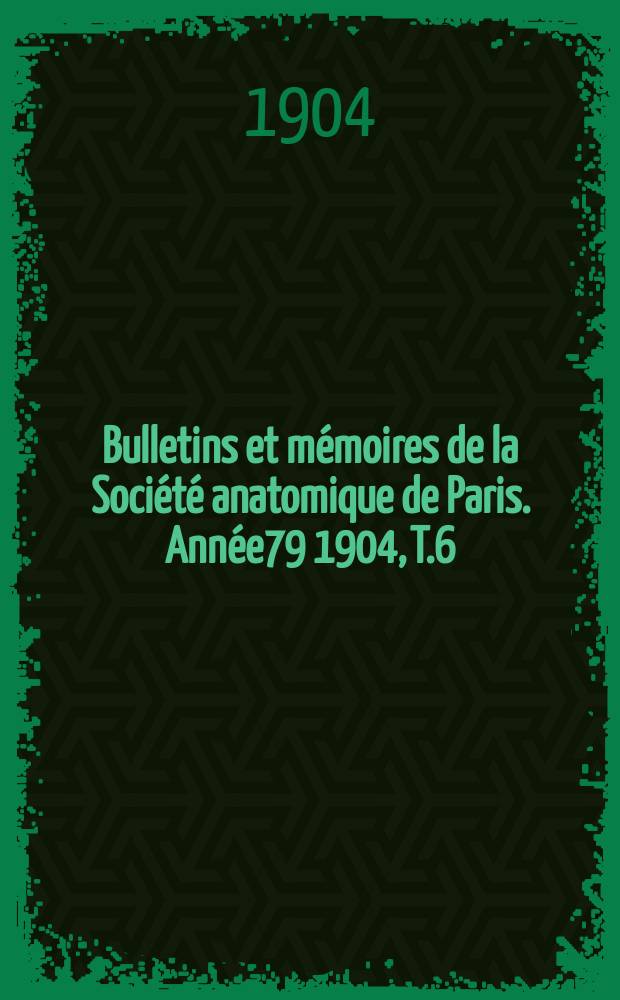 Bulletins et m&eacute;moires de la Soci&eacute;t&eacute; anatomique de Paris. Ann&eacute;e79 1904, T.6