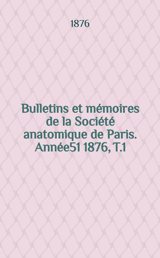 Bulletins et mémoires de la Société anatomique de Paris. Année51 1876, T.1