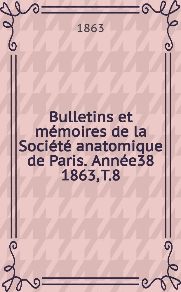Bulletins et mémoires de la Société anatomique de Paris. Année38 1863, T.8