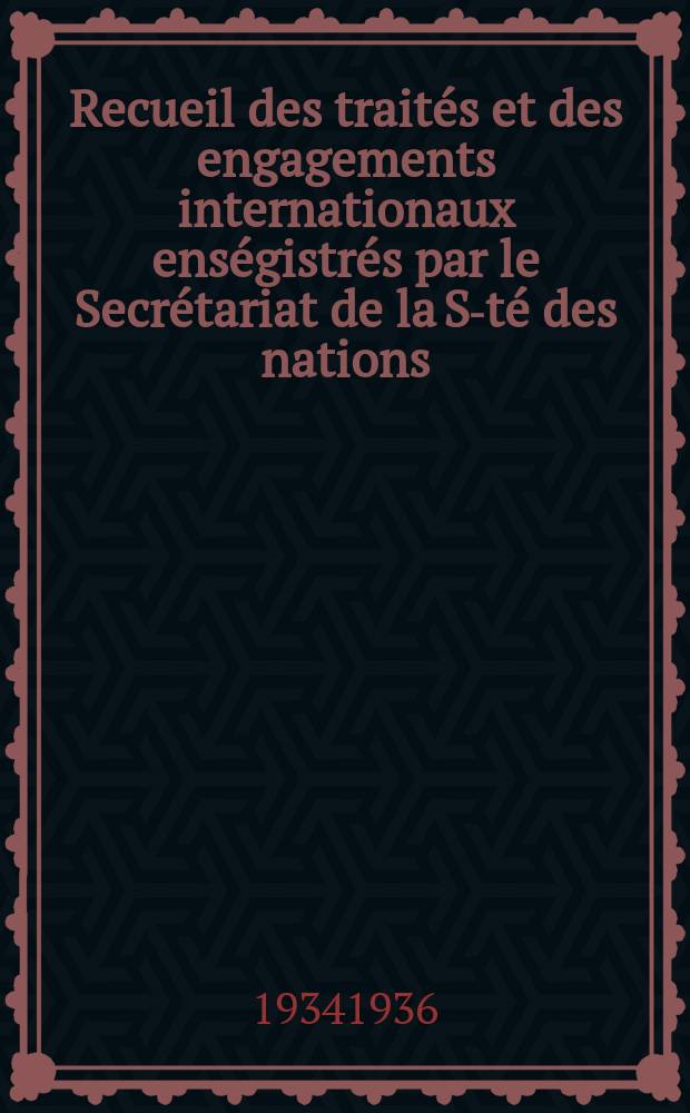 Recueil des traités et des engagements internationaux enségistrés par le Secrétariat de la S-té des nations : Treaty series. Vol.153/172 1934/1936, №7, Traités №3704