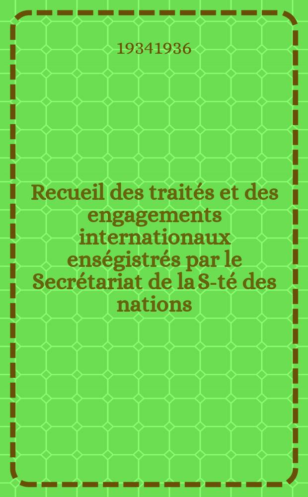 Recueil des traités et des engagements internationaux enségistrés par le Secrétariat de la S-té des nations : Treaty series. Vol.153/172 1934/1936, №7, Traités №3991