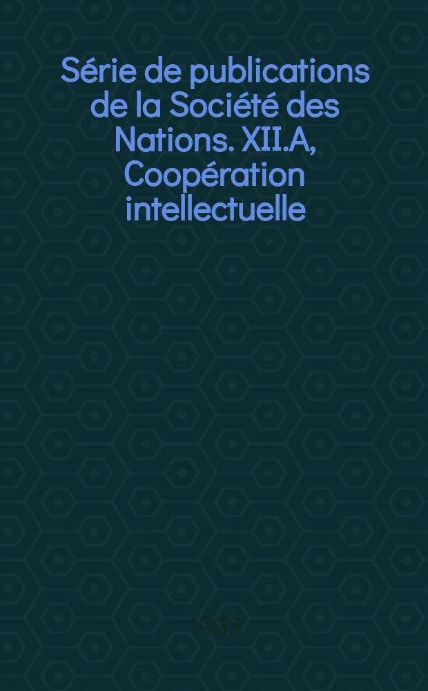 S&eacute;rie de publications de la Soci&eacute;t&eacute; des Nations. XII.A, Coop&eacute;ration intellectuelle