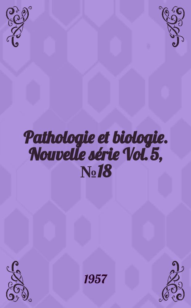 Pathologie et biologie. Nouvelle s&eacute;rie Vol. 5, № 18