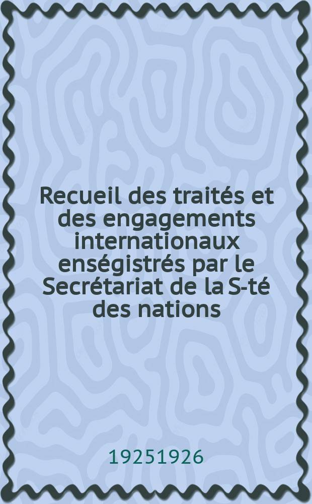Recueil des trait&eacute;s et des engagements internationaux ens&eacute;gistr&eacute;s par le Secr&eacute;tariat de la S-t&eacute; des nations : Treaty series. Vol.40/63 1925/1927, №2, Trait&eacute;s №1081