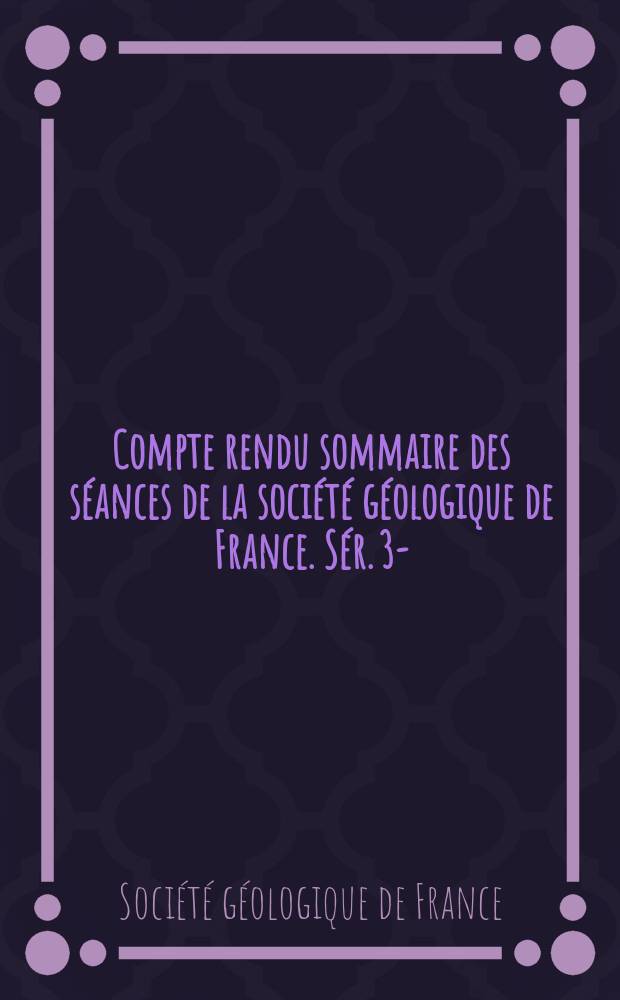 Compte rendu sommaire des s&eacute;ances de la soci&eacute;t&eacute; g&eacute;ologique de France. S&eacute;r. 3-