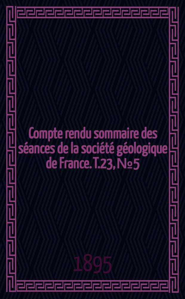 Compte rendu sommaire des s&eacute;ances de la soci&eacute;t&eacute; g&eacute;ologique de France. T.23, №5
