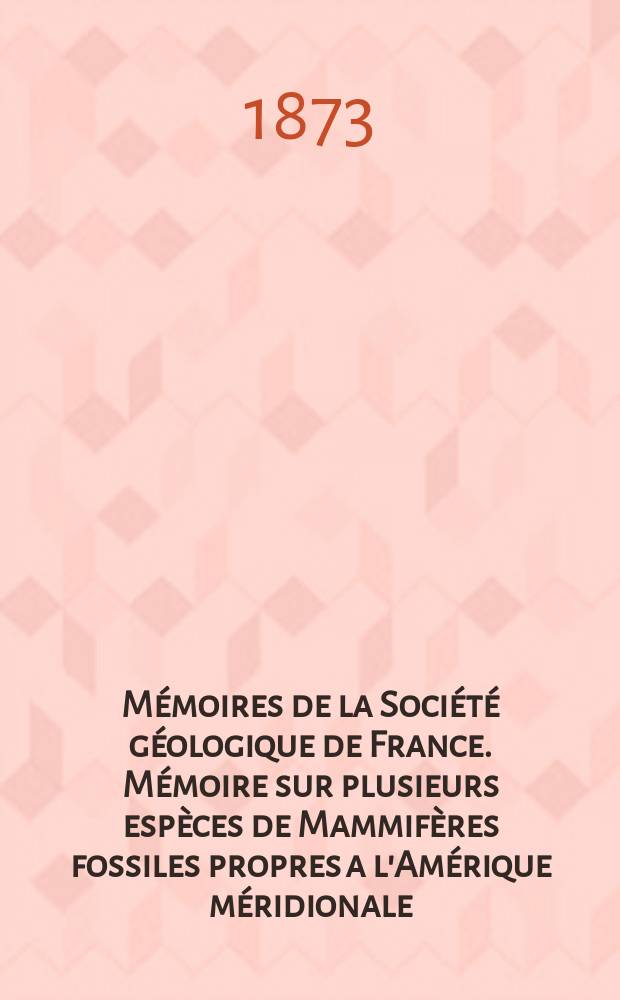 Mémoires de la Société géologique de France. Mémoire sur plusieurs espèces de Mammifères fossiles propres a l'Amérique méridionale