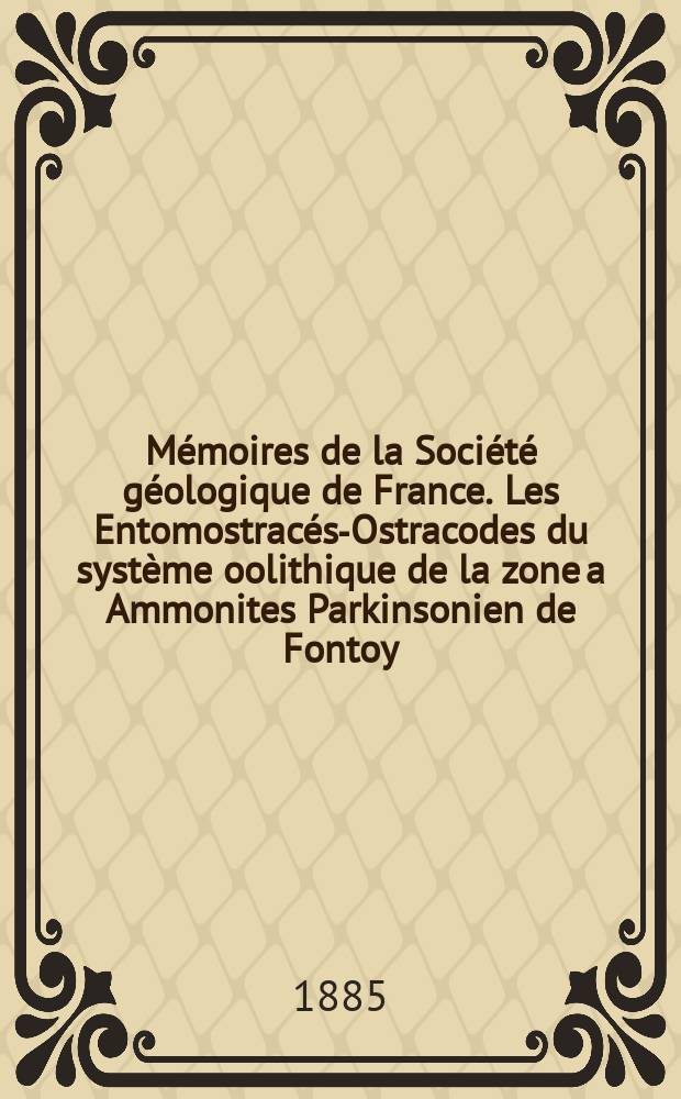 Mémoires de la Société géologique de France. Les Entomostracés-Ostracodes du système oolithique de la zone a Ammonites Parkinsonien de Fontoy (Mosciie)