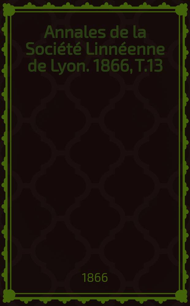 Annales de la Soci&eacute;t&eacute; Linn&eacute;enne de Lyon. 1866, T.13