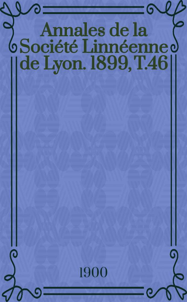 Annales de la Société Linnéenne de Lyon. 1899, T.46