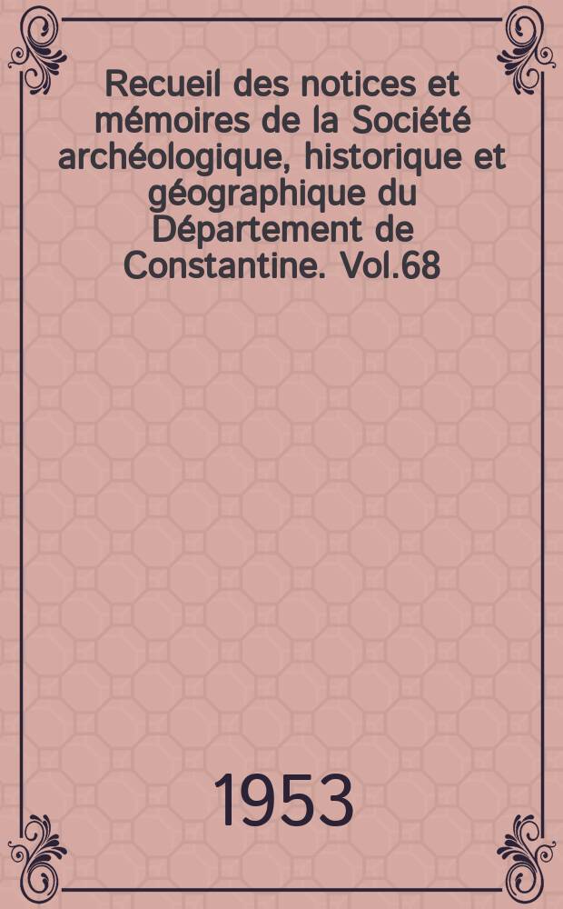 Recueil des notices et m&eacute;moires de la Soci&eacute;t&eacute; arch&eacute;ologique, historique et g&eacute;ographique du D&eacute;partement de Constantine. Vol.68 : Livre du centenaire 1852-1952
