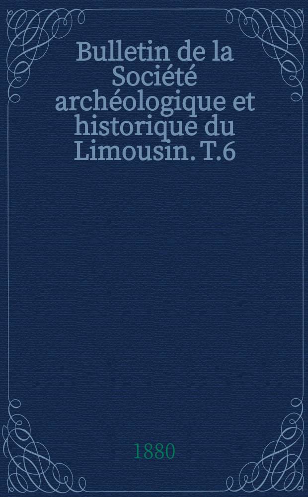 Bulletin de la Société archéologique et historique du Limousin. T.6(28)