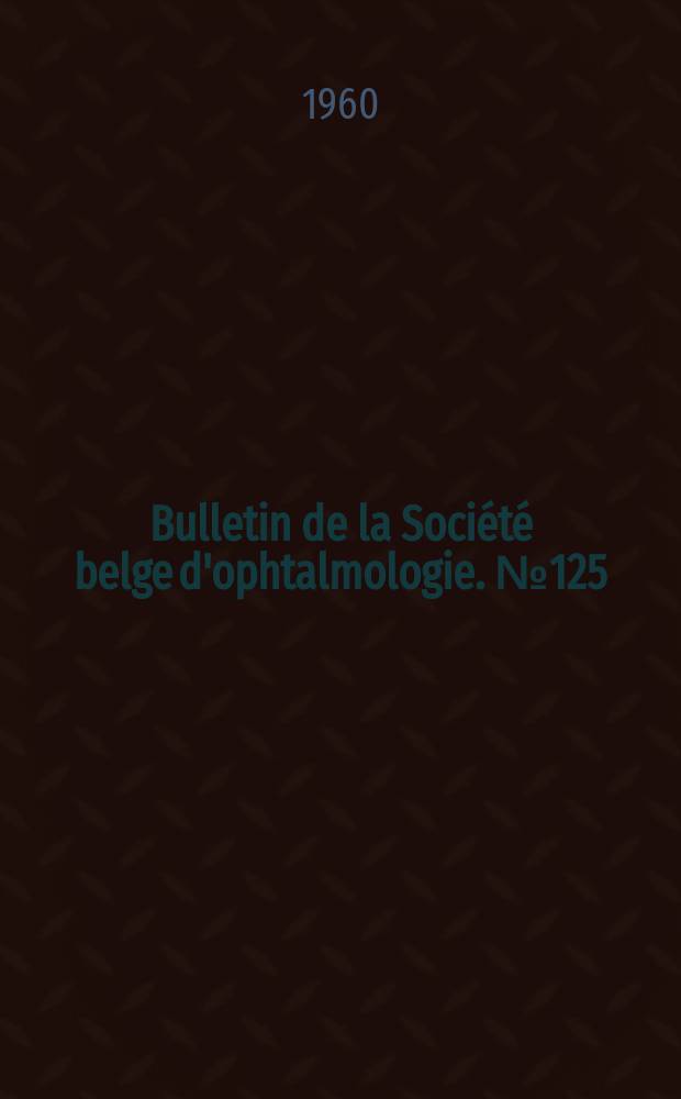 Bulletin de la Société belge d'ophtalmologie. №125 : (Réunion du 26 juin 1960 à Bruxelles)