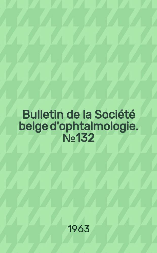 Bulletin de la Société belge d'ophtalmologie. №132 : (Réunion du 25 novembre 1962 à Bruxelles)