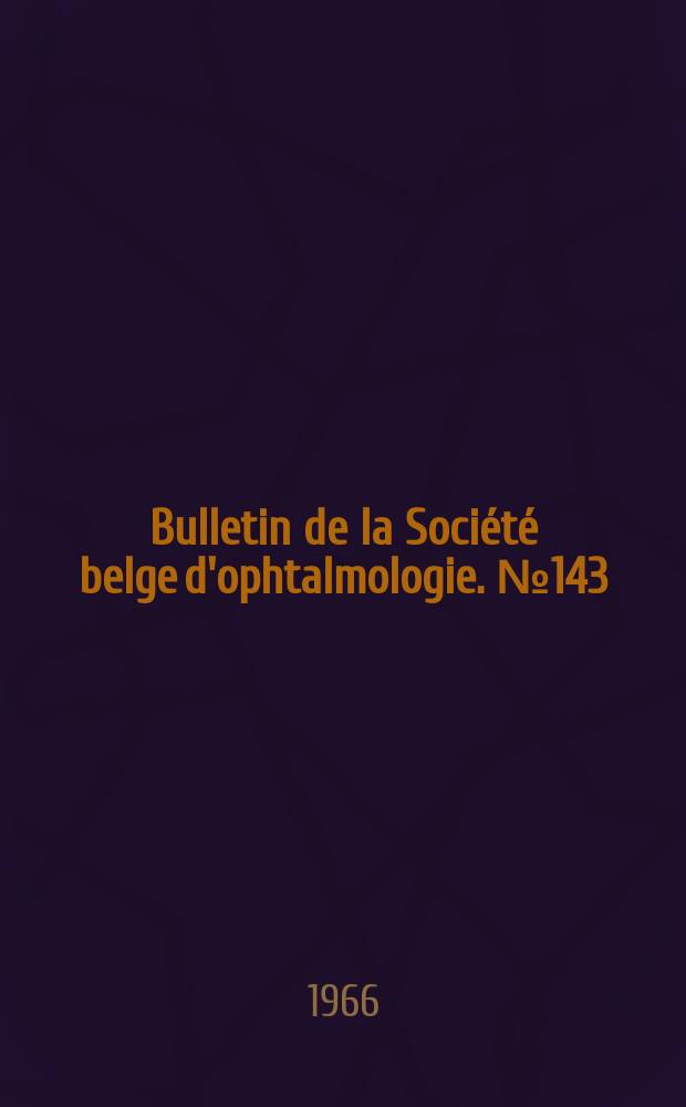 Bulletin de la Société belge d'ophtalmologie. №143 : (Société belge d'ophtalmologie. Réunion du 26 juin 1966 à Bruxelles)