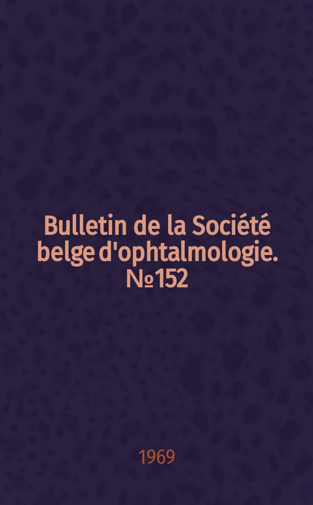 Bulletin de la Société belge d'ophtalmologie. №152 : (Société belge d'ophtalmologie. Réunion du 29 juin 1969 à Bruxelles)