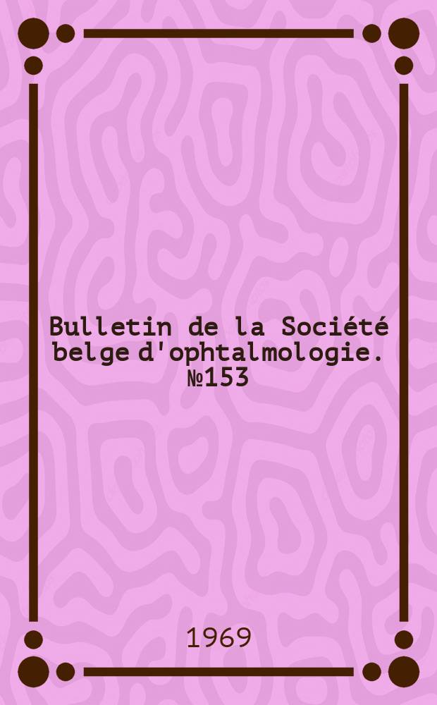 Bulletin de la Société belge d'ophtalmologie. №153 : (Société belge d'ophtalmologie. Réunion du 30 novembre 1969 à Bruxelles)