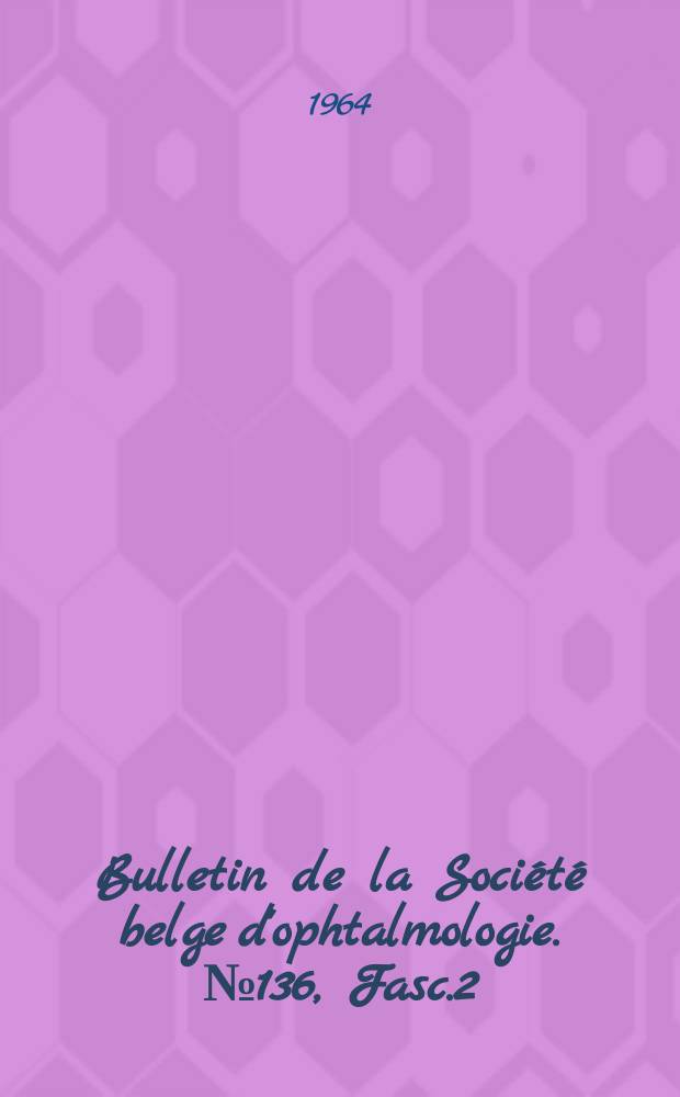 Bulletin de la Société belge d'ophtalmologie. №136, Fasc.2 : (Réunion du 1-er mars 1964 à Bruxelles)