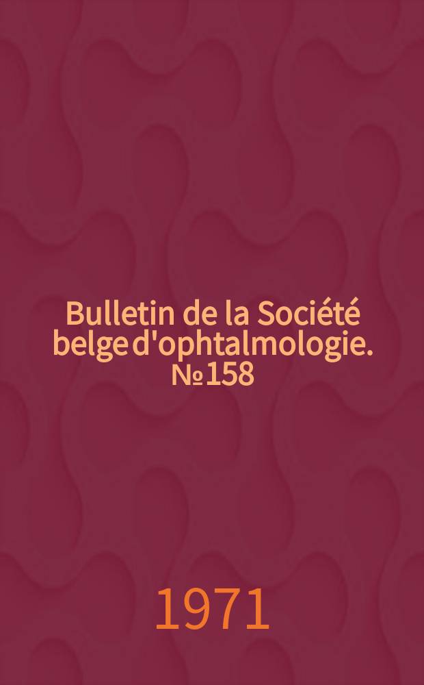 Bulletin de la Société belge d'ophtalmologie. №158 : (Société belge d'ophtalmologie. Réunion du 27 juin 1971 à Bruxelles)