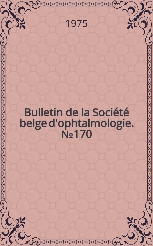 Bulletin de la Soci&eacute;t&eacute; belge d'ophtalmologie. №170 : (Soci&eacute;t&eacute; belge d'ophtalmologie. R&eacute;union du 29 juin 1975)