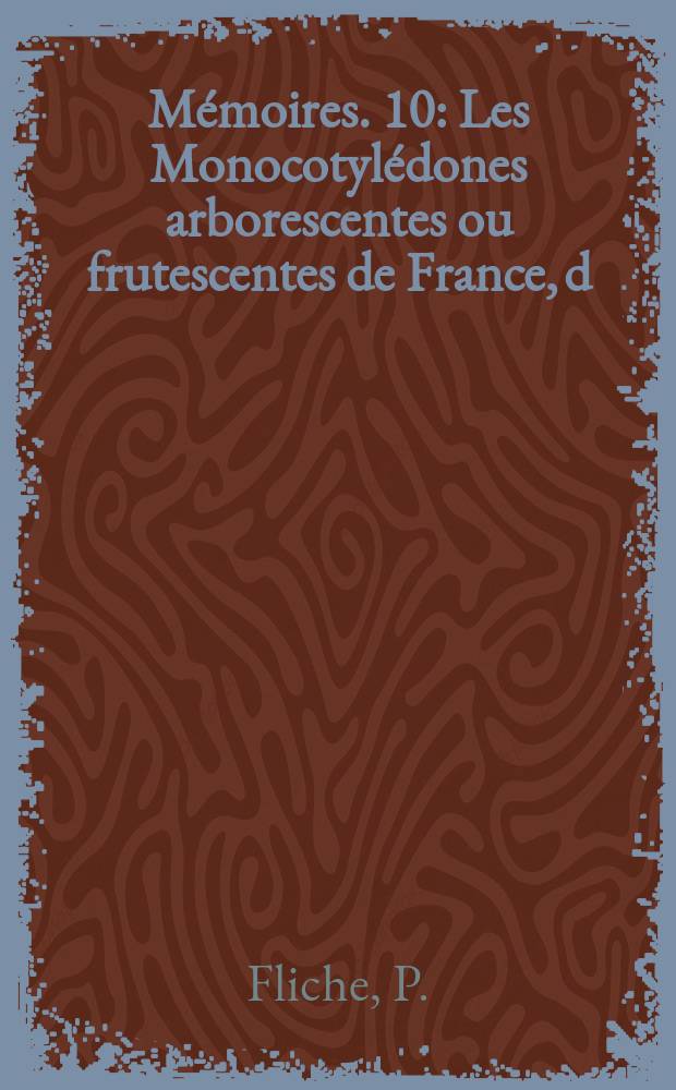 Mémoires. 10 : Les Monocotylédones arborescentes ou frutescentes de France, d;Algérie et de Tunisie