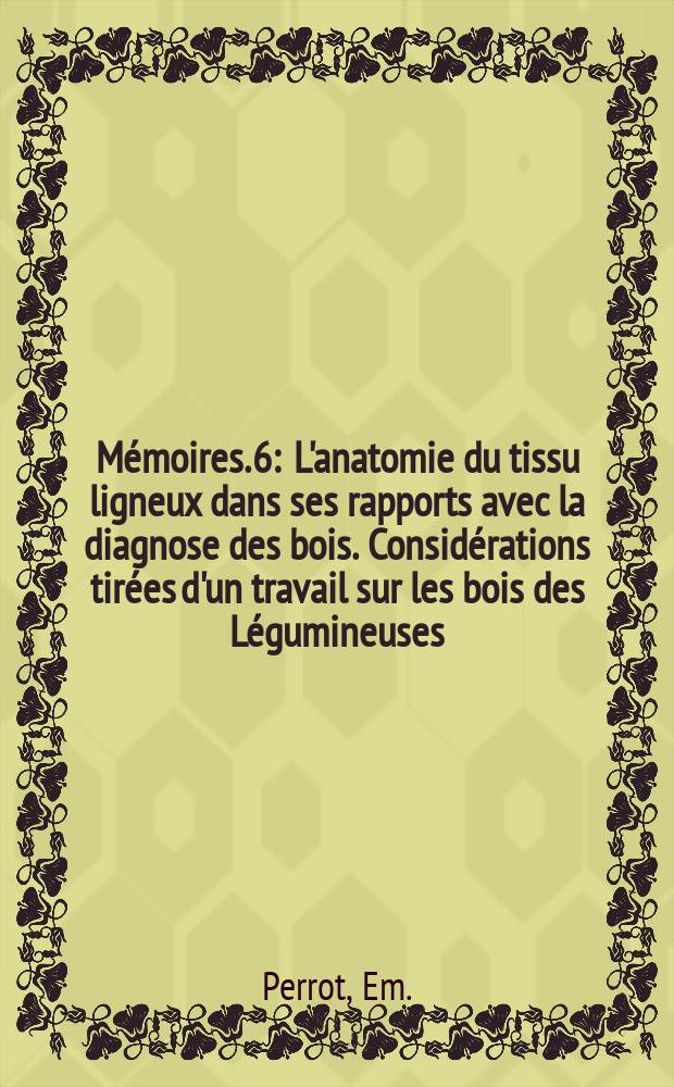 Mémoires. 6 : L'anatomie du tissu ligneux dans ses rapports avec la diagnose des bois. Considérations tirées d'un travail sur les bois des Légumineuses