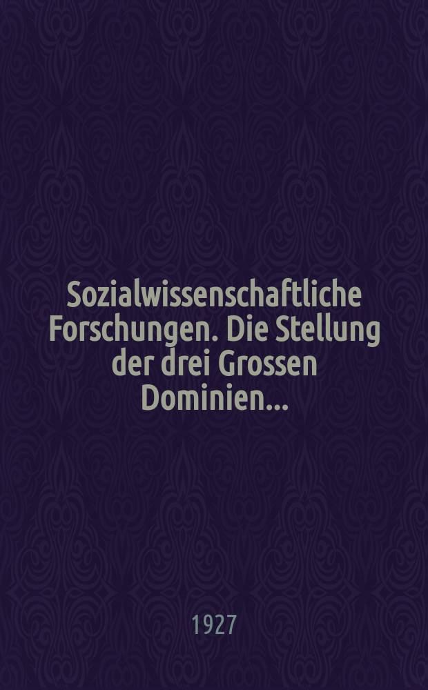 Sozialwissenschaftliche Forschungen. Die Stellung der drei Grossen Dominien ...
