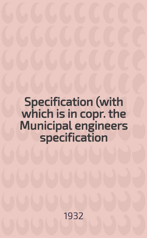 Specification (with which is in copr. the Municipal engineers specification) : For architects, surveyors civil engineers & for all interested in building