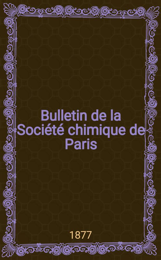 Bulletin de la Société chimique de Paris : Comprenant le Compte rendu des travaux de la Société et l'analyse des mémoires de chimie pure et appliquée. T.28