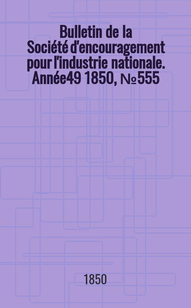 Bulletin de la Soci&eacute;t&eacute; d'encouragement pour l'industrie nationale. Ann&eacute;e49 1850, №555