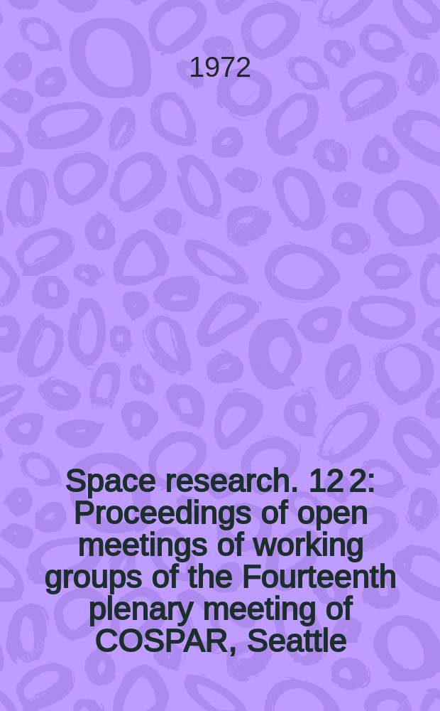 Space research. 12[2] : Proceedings of open meetings of working groups of the Fourteenth plenary meeting of COSPAR, Seattle (Wa), USA, 21 June - 2 July 1971