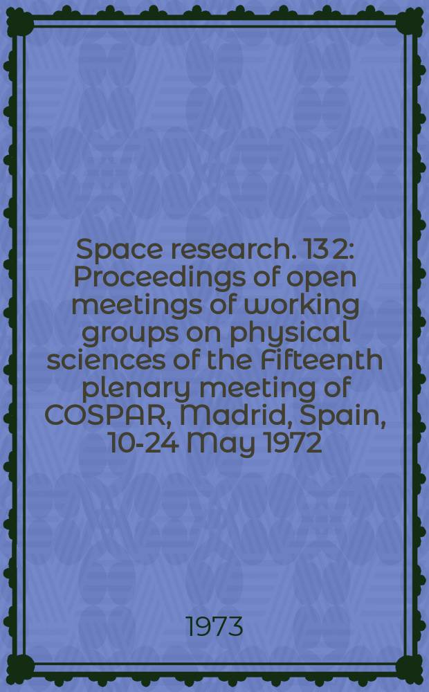 Space research. 13[2] : Proceedings of open meetings of working groups on physical sciences of the Fifteenth plenary meeting of COSPAR, Madrid, Spain, 10-24 May 1972