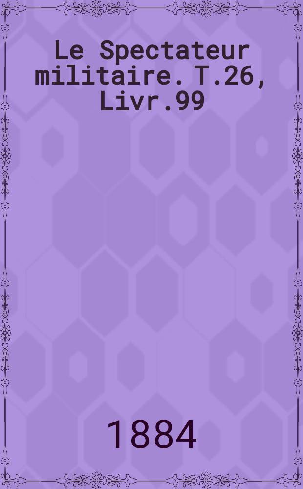 Le Spectateur militaire. T.26, Livr.99