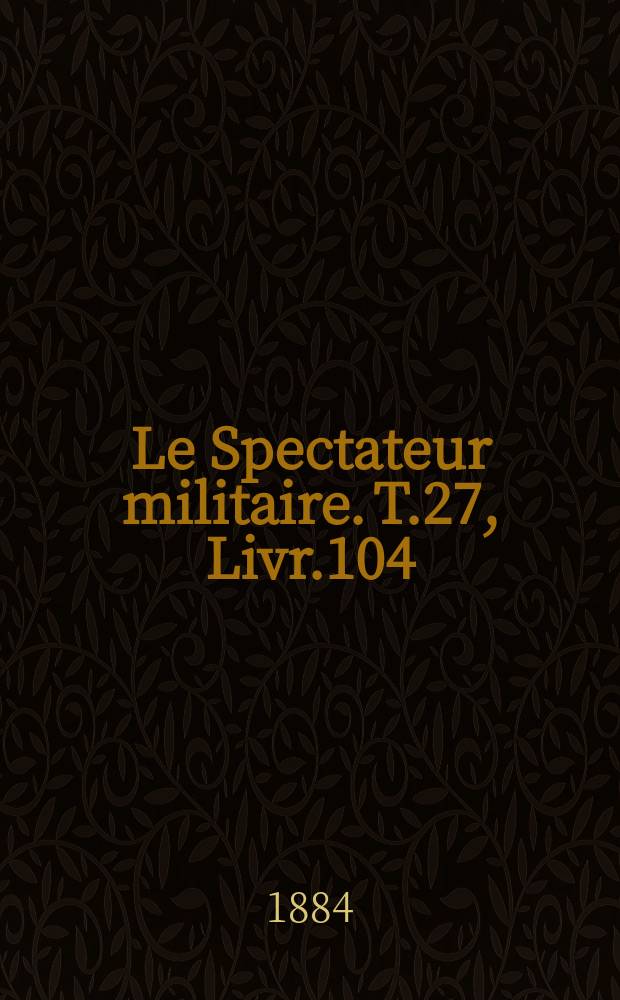 Le Spectateur militaire. T.27, Livr.104