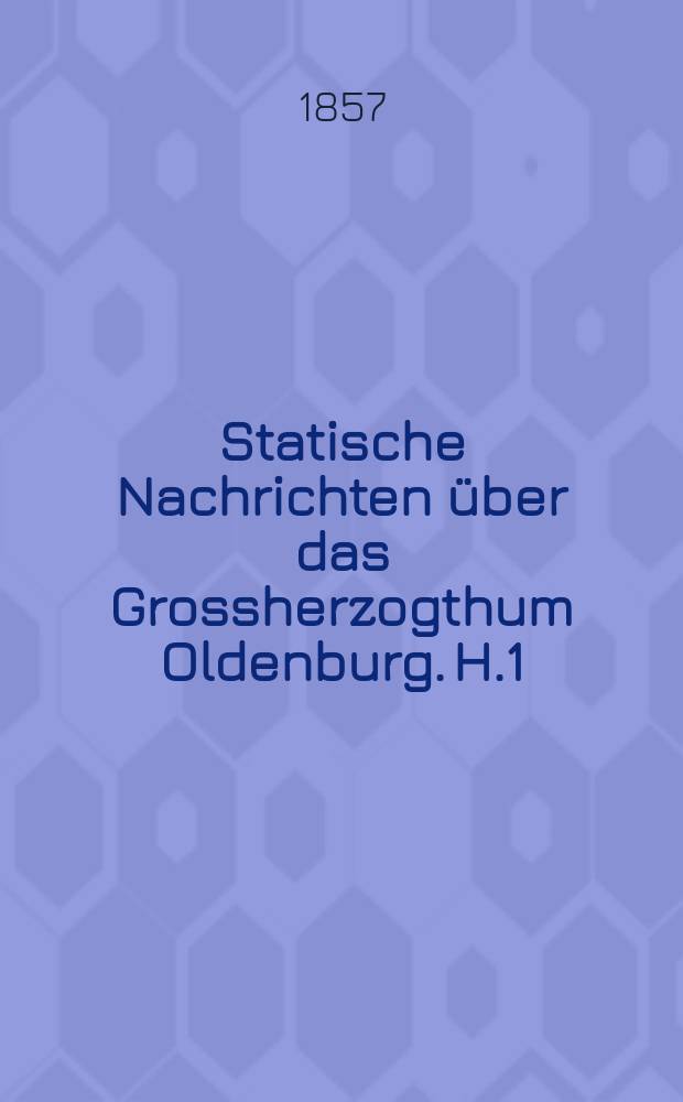 Statische Nachrichten über das Grossherzogthum Oldenburg. H.1 : (Enthaltend Rhederei, Schiffsbau und Schifffahrt im Herzogtum Oldenburg für die Jahre 1829 bis 1895 nebst einem Nachtrag enthaltend Rhederei, Schiffstau und Schifffahrt für das Jahr 1856)
