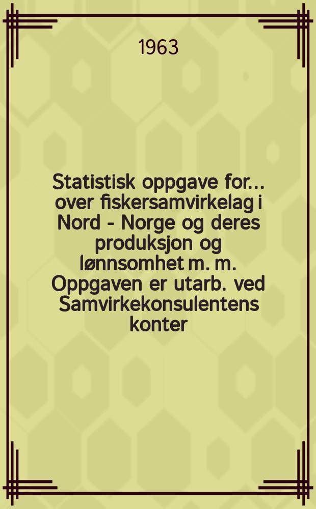 Statistisk oppgave for... over fiskersamvirkelag i Nord - Norge og deres produksjon og lønnsomhet m. m. Oppgaven er utarb. ved Samvirkekonsulentens konter