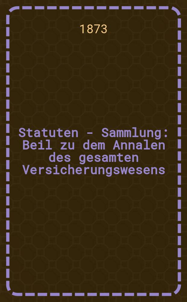 Statuten - Sammlung : Beil zu dem Annalen des gesamten Versicherungswesens