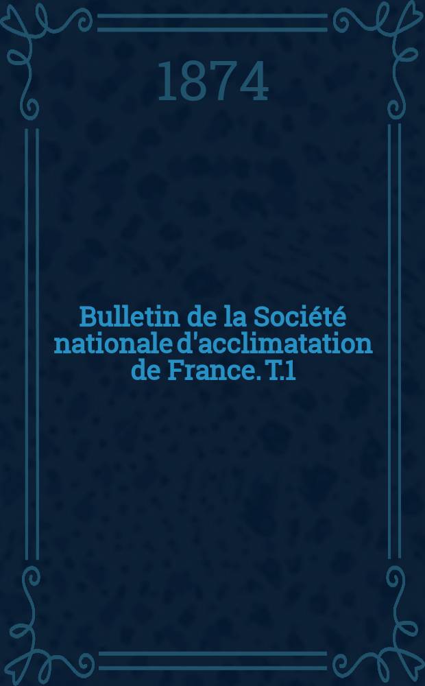 Bulletin de la Société nationale d'acclimatation de France. T.1