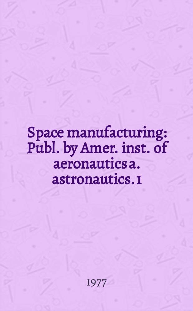 Space manufacturing : Publ. by Amer. inst. of aeronautics a. astronautics. [1] : Space colonies