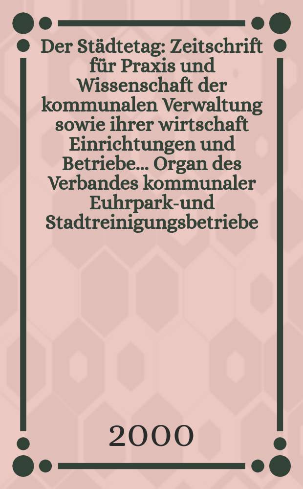 Der Städtetag : Zeitschrift für Praxis und Wissenschaft der kommunalen Verwaltung sowie ihrer wirtschaft Einrichtungen und Betriebe... Organ des Verbandes kommunaler Euhrparks- und Stadtreinigungsbetriebe. Jg.53 2000, №7