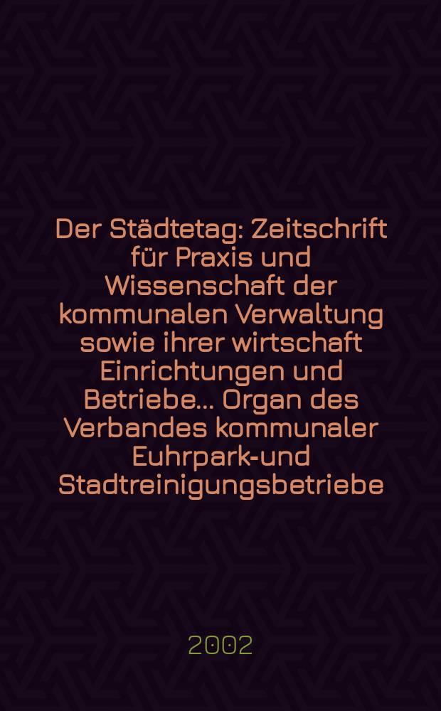 Der Städtetag : Zeitschrift für Praxis und Wissenschaft der kommunalen Verwaltung sowie ihrer wirtschaft Einrichtungen und Betriebe... Organ des Verbandes kommunaler Euhrparks- und Stadtreinigungsbetriebe. Jg.55 2002, №8