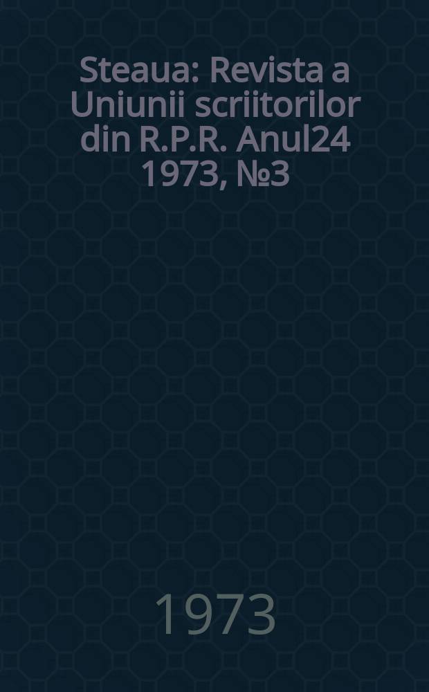 Steaua : Revista a Uniunii scriitorilor din R.P.R. Anul24 1973, №3